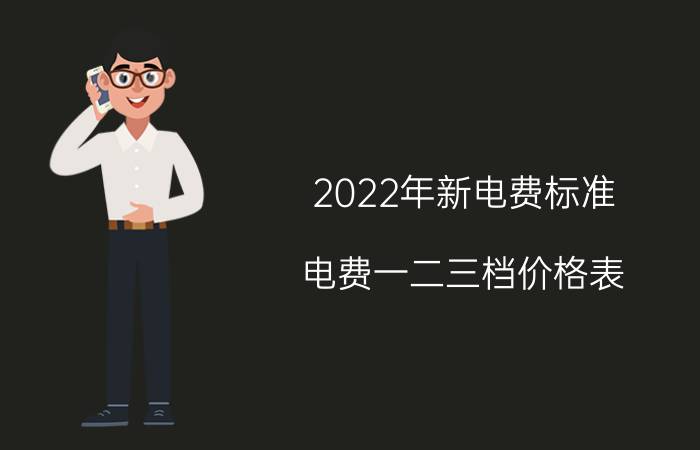 2022年新电费标准 电费一二三档价格表？